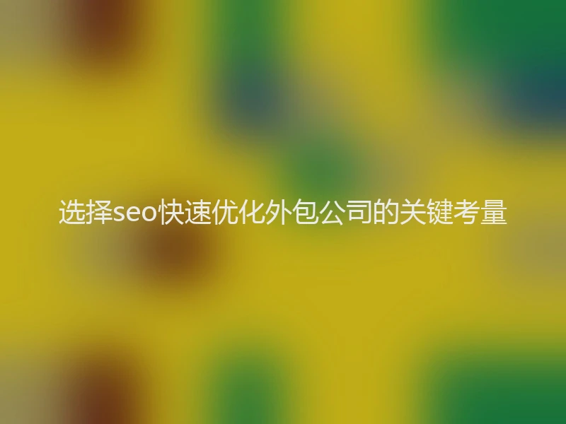 选择seo快速优化外包公司的关键考量