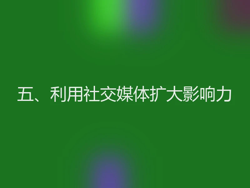 五、利用社交媒体扩大影响力