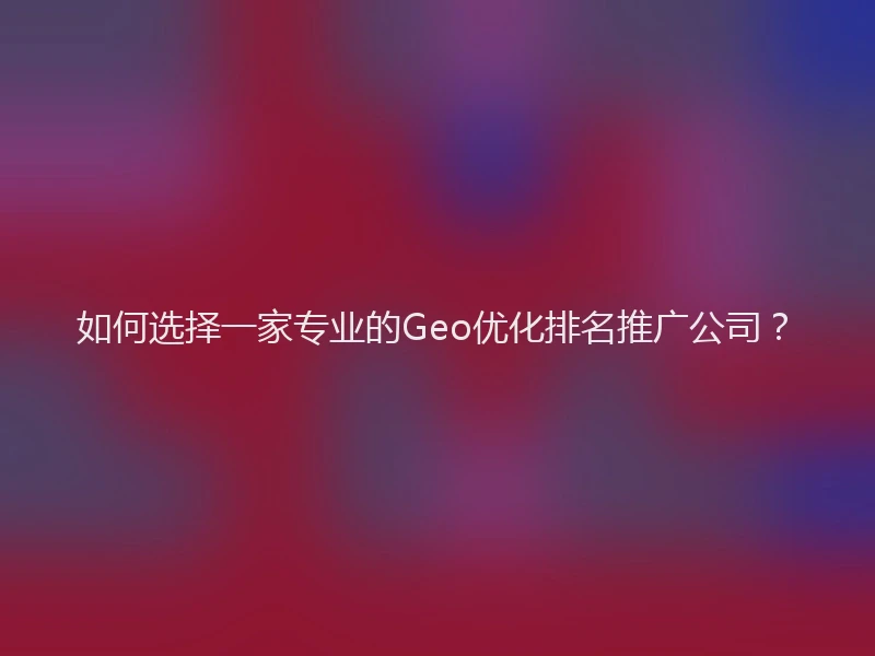 如何选择一家专业的Geo优化排名推广公司？