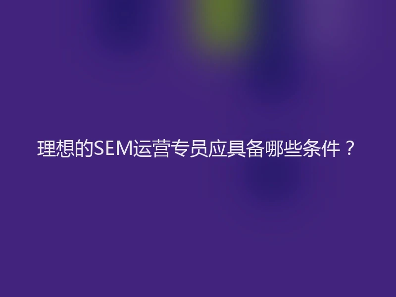 理想的SEM运营专员应具备哪些条件？
