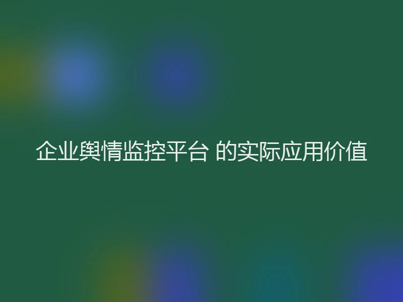 企业舆情监控平台 的实际应用价值