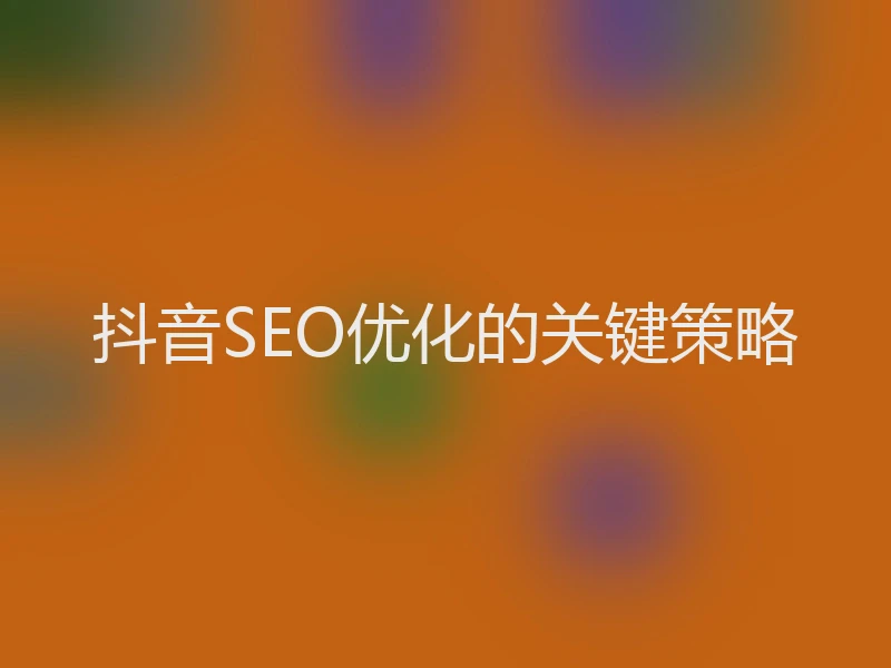 抖音SEO优化的关键策略