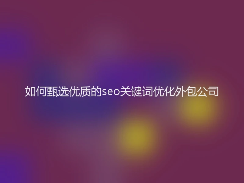 如何甄选优质的seo关键词优化外包公司