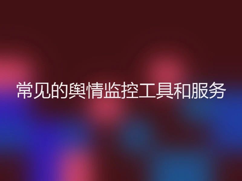 常见的舆情监控工具和服务