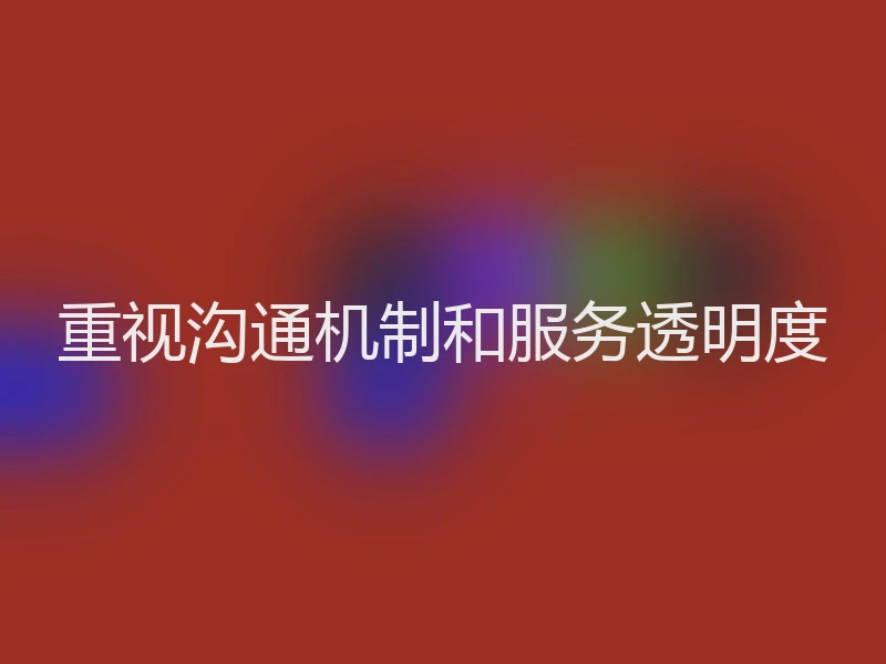 重视沟通机制和服务透明度