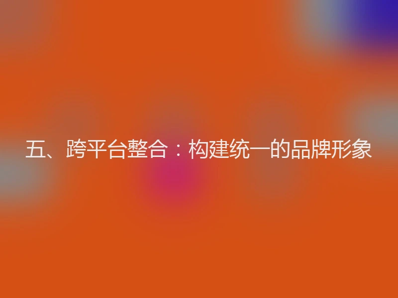 五、跨平台整合：构建统一的品牌形象