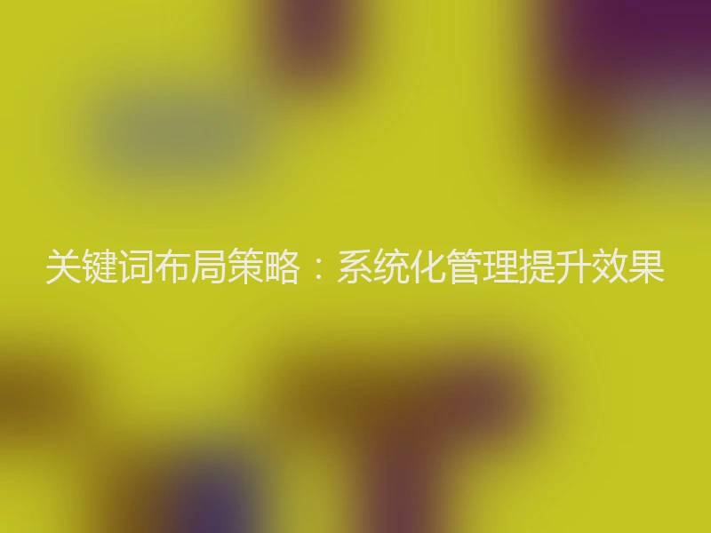 关键词布局策略：系统化管理提升效果