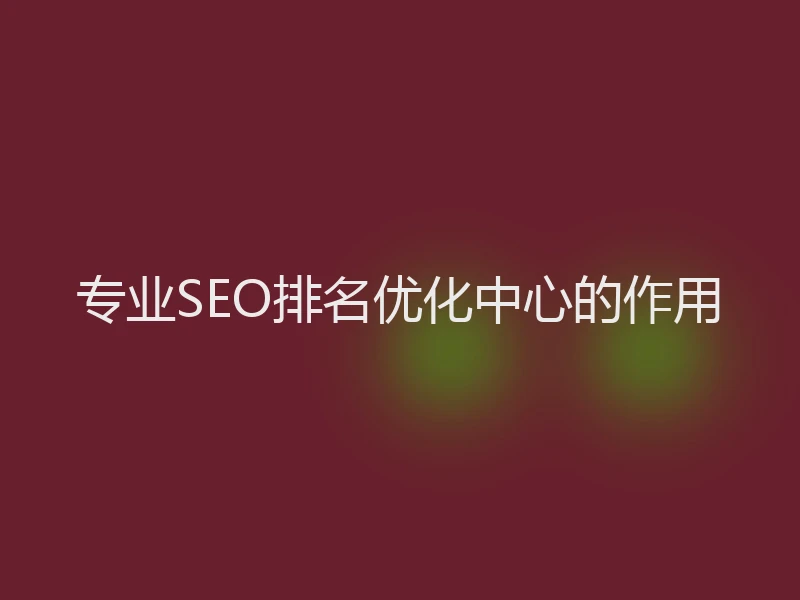 专业SEO排名优化中心的作用