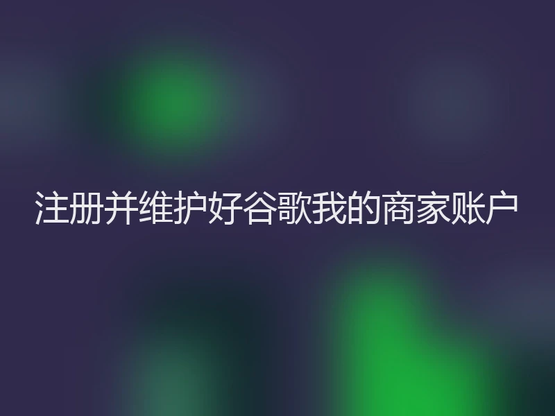 注册并维护好谷歌我的商家账户