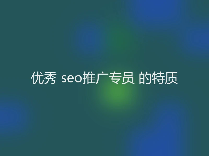优秀 seo推广专员 的特质
