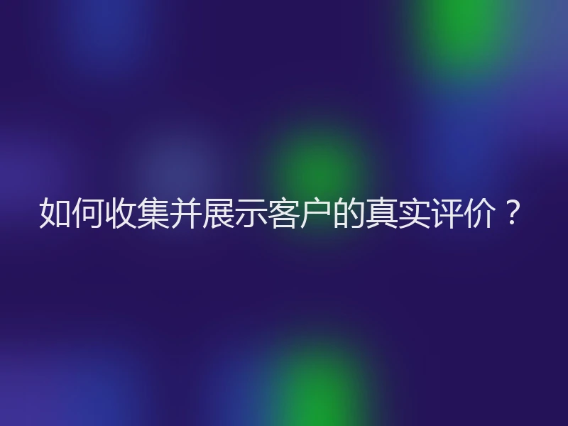 如何收集并展示客户的真实评价？