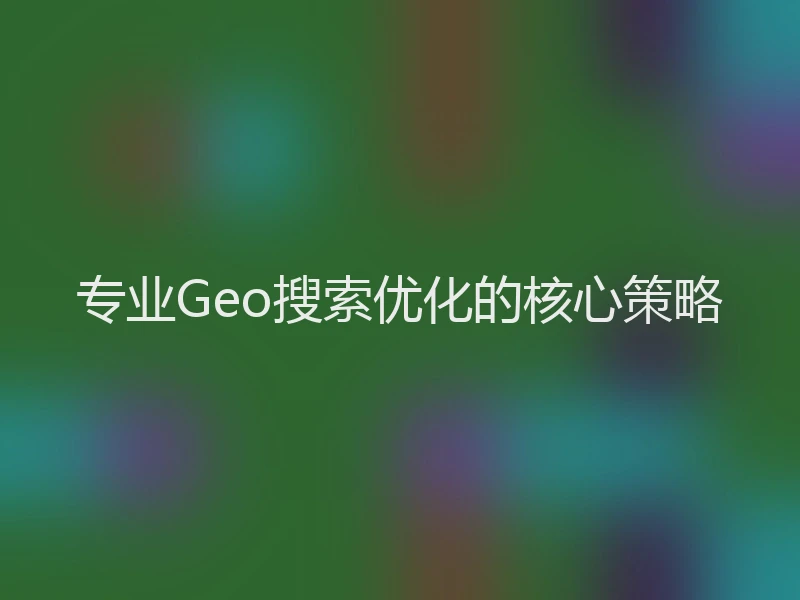 专业Geo搜索优化的核心策略