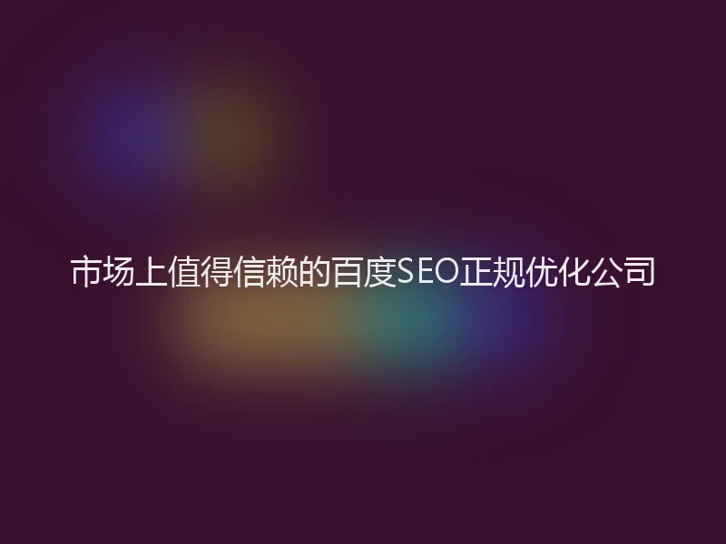 市场上值得信赖的百度SEO正规优化公司