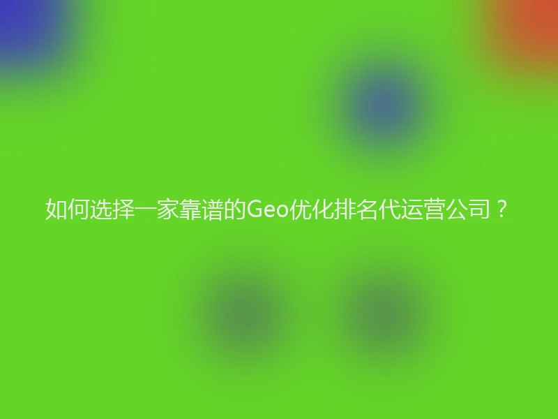 如何选择一家靠谱的Geo优化排名代运营公司？