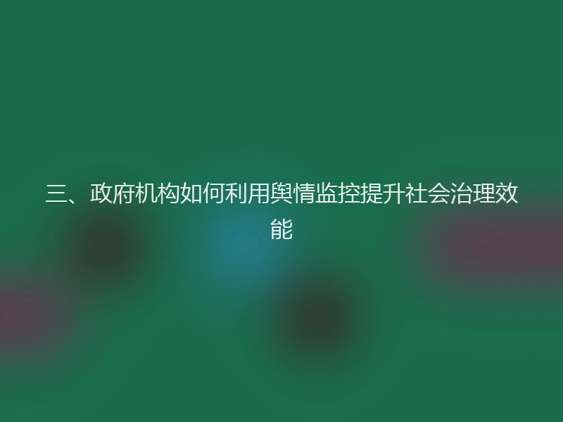 三、政府机构如何利用舆情监控提升社会治理效能