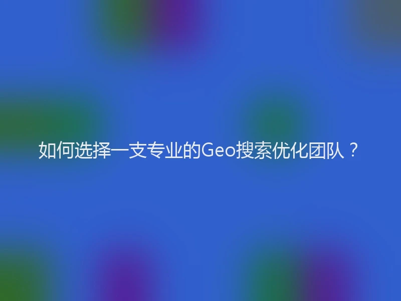 如何选择一支专业的Geo搜索优化团队？