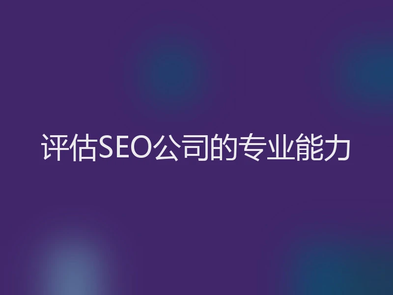 评估SEO公司的专业能力