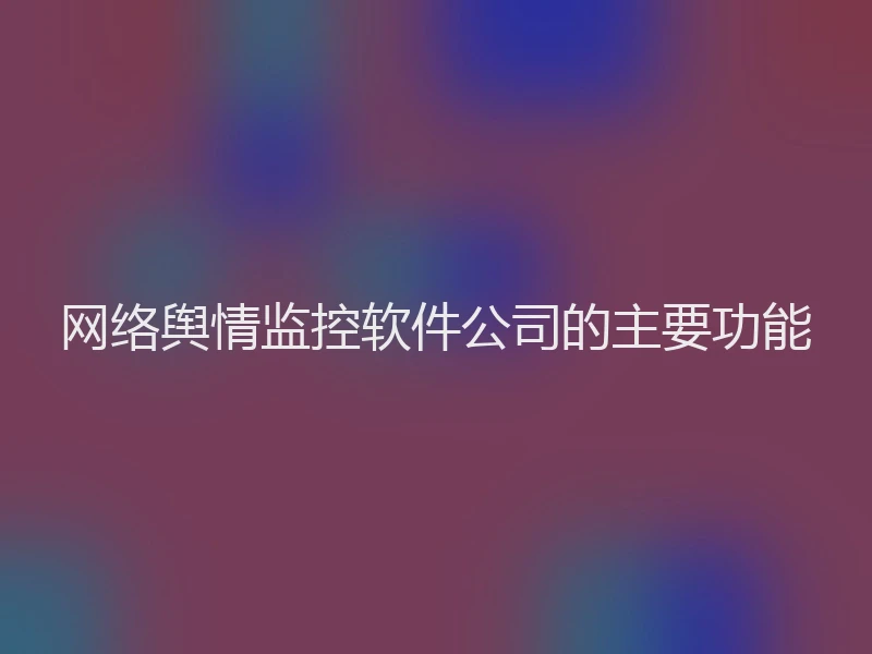 网络舆情监控软件公司的主要功能