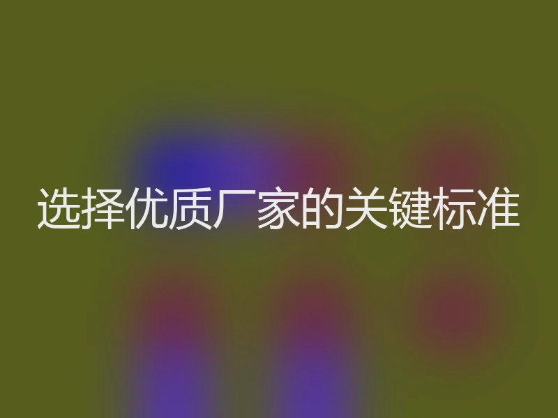 选择优质厂家的关键标准