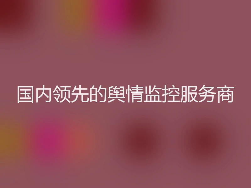 国内领先的舆情监控服务商