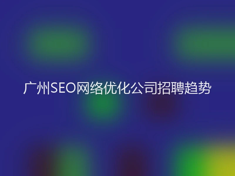 广州SEO网络优化公司招聘趋势