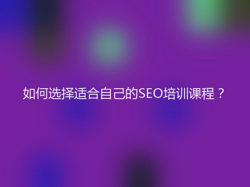 如何选择适合自己的SEO培训课程？