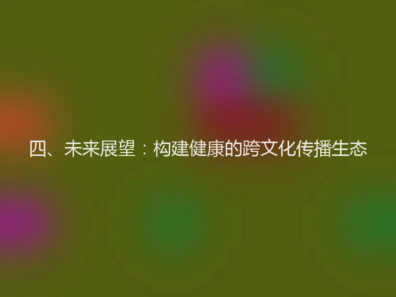 四、未来展望：构建健康的跨文化传播生态