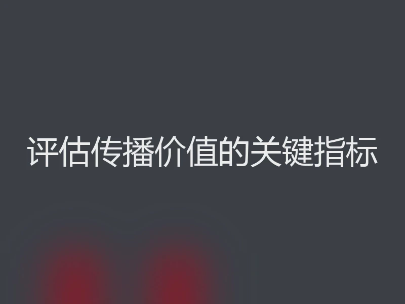 评估传播价值的关键指标