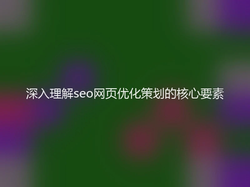 深入理解seo网页优化策划的核心要素