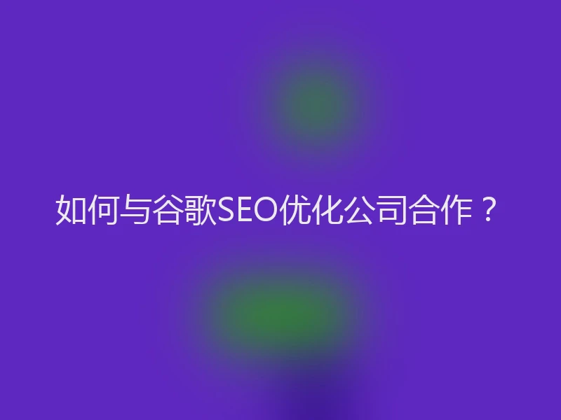如何与谷歌SEO优化公司合作？