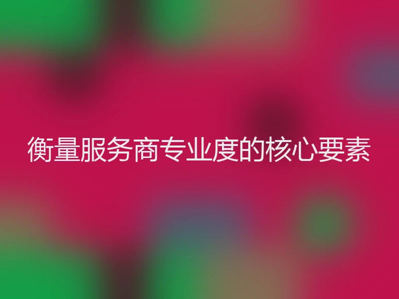 衡量服务商专业度的核心要素