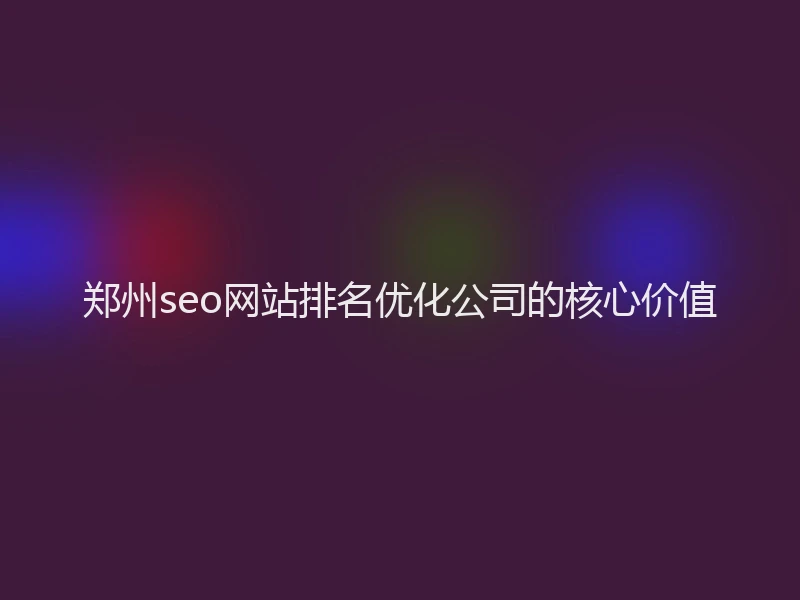 郑州seo网站排名优化公司的核心价值