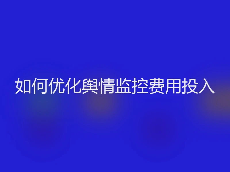 如何优化舆情监控费用投入