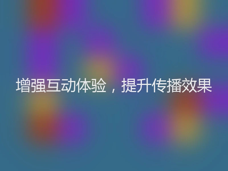 增强互动体验,提升传播效果