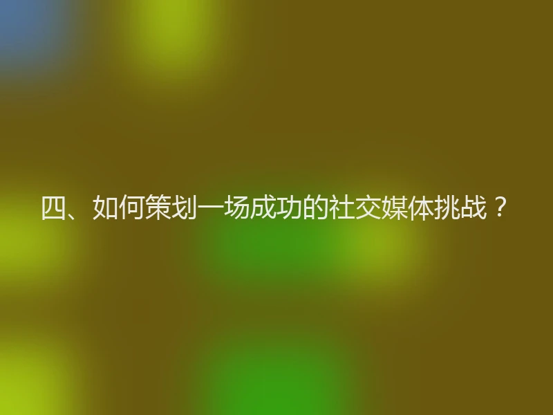 四、如何策划一场成功的社交媒体挑战？