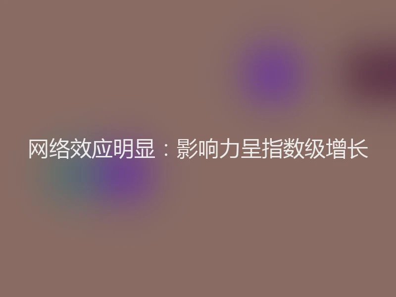网络效应明显：影响力呈指数级增长