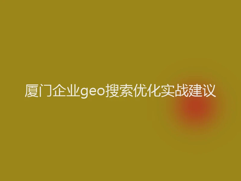 厦门企业geo搜索优化实战建议