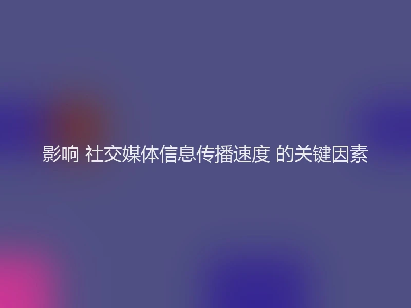 影响 社交媒体信息传播速度 的关键因素