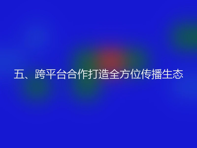五、跨平台合作打造全方位传播生态