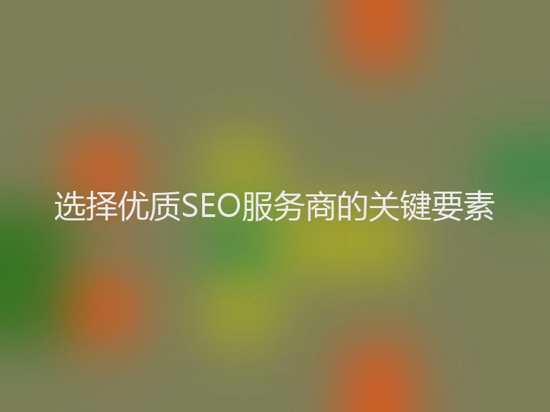 选择优质SEO服务商的关键要素