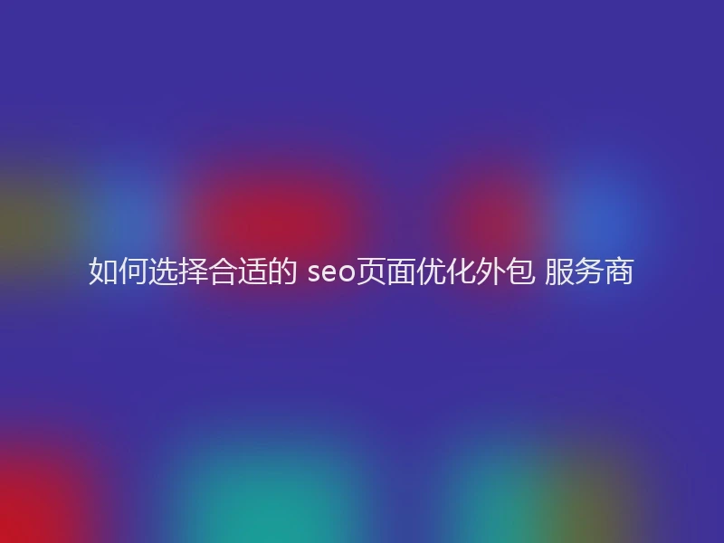 如何选择合适的 seo页面优化外包 服务商