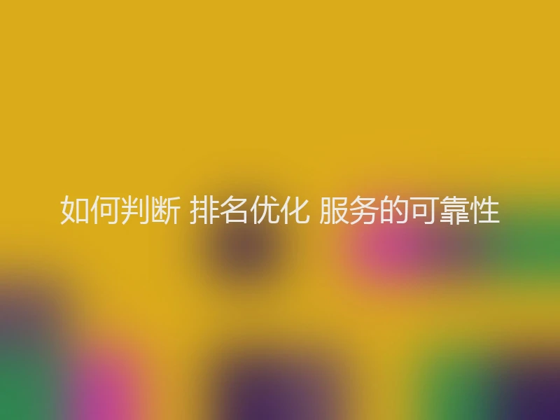 如何判断 排名优化 服务的可靠性