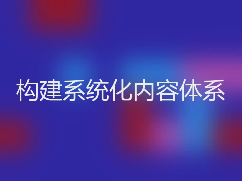 构建系统化内容体系