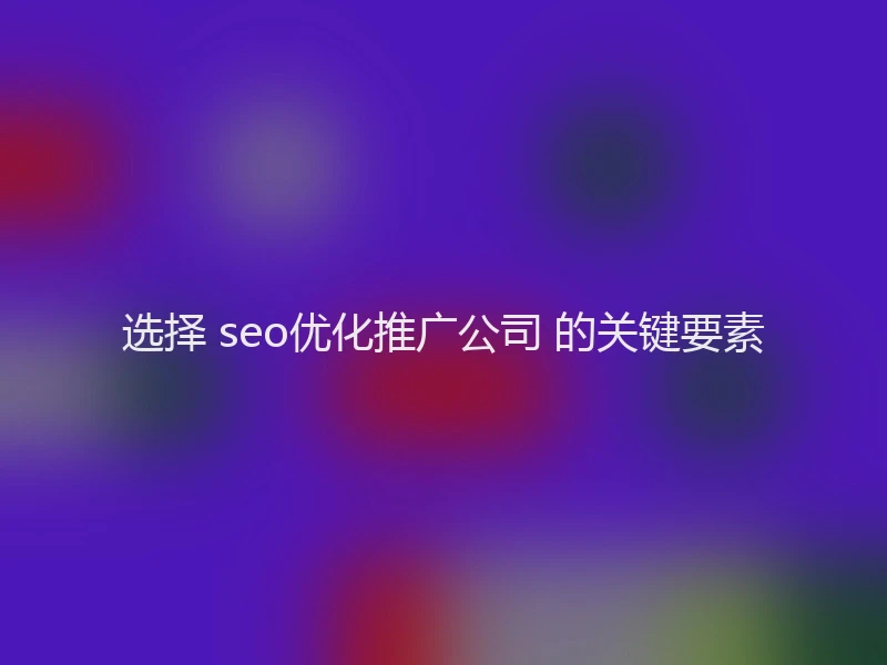 选择 seo优化推广公司 的关键要素