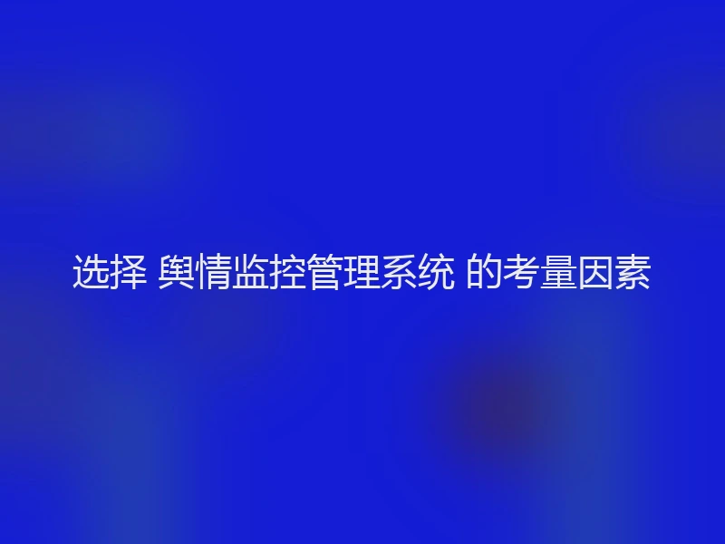 选择 舆情监控管理系统 的考量因素