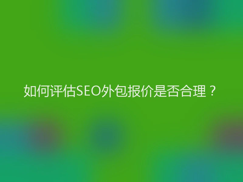 如何评估SEO外包报价是否合理？