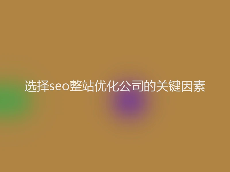 选择seo整站优化公司的关键因素