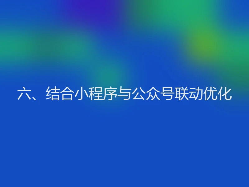 六、结合小程序与公众号联动优化