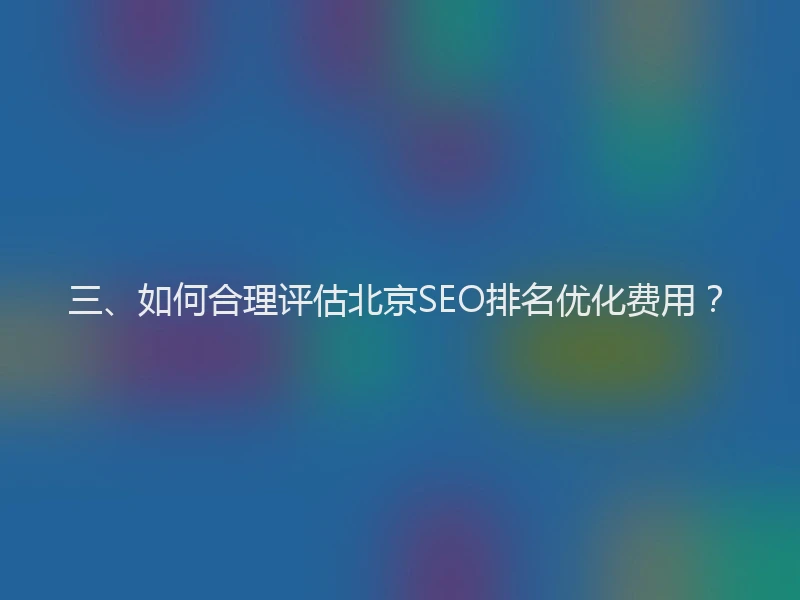 三、如何合理评估北京SEO排名优化费用？