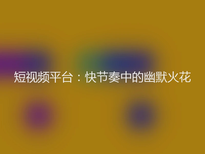 短视频平台：快节奏中的幽默火花